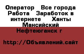 Оператор - Все города Работа » Заработок в интернете   . Ханты-Мансийский,Нефтеюганск г.